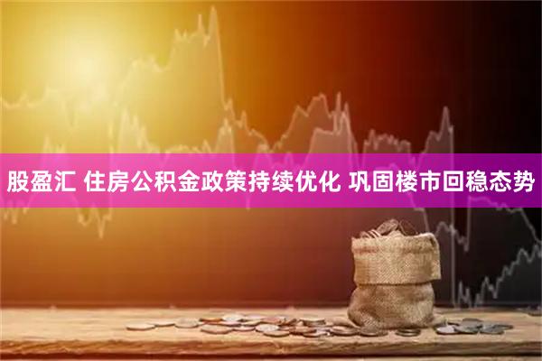 股盈汇 住房公积金政策持续优化 巩固楼市回稳态势