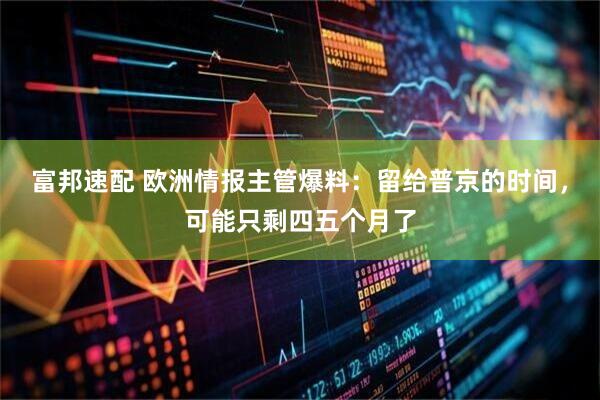富邦速配 欧洲情报主管爆料：留给普京的时间，可能只剩四五个月了