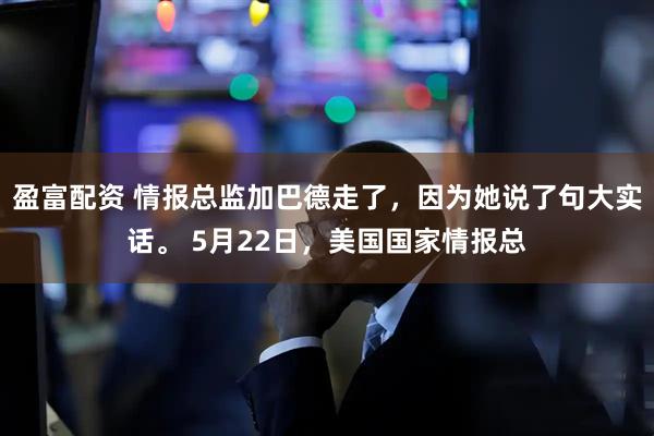 盈富配资 情报总监加巴德走了，因为她说了句大实话。 5月22日，美国国家情报总