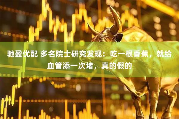 驰盈优配 多名院士研究发现:吃一根香蕉,就给血管添一次堵,真的假的