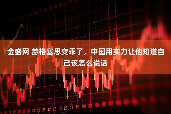 金盛网 赫格塞思变乖了,中国用实力让他知道自己该怎么说话