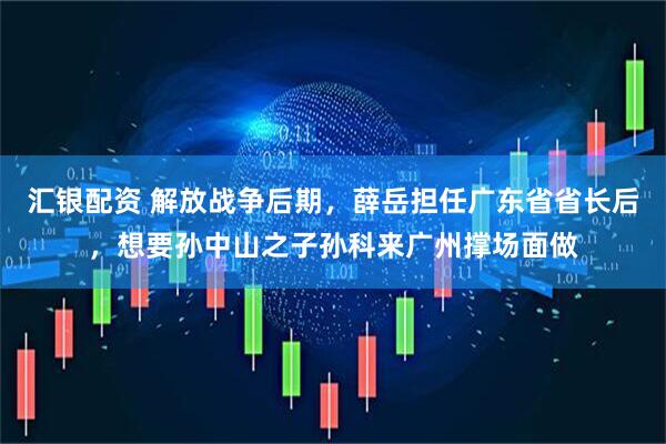 汇银配资 解放战争后期，薛岳担任广东省省长后，想要孙中山之子孙科来广州撑场面做