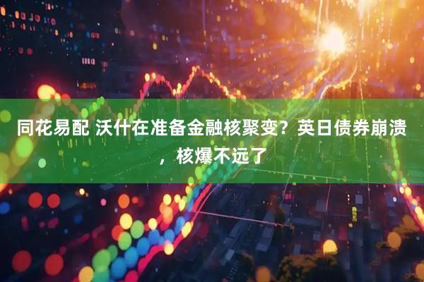 同花易配 沃什在准备金融核聚变？英日债券崩溃，核爆不远了
