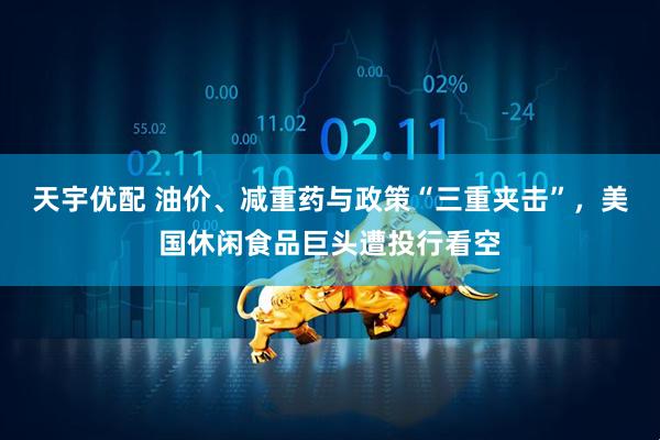 天宇优配 油价、减重药与政策“三重夹击”，美国休闲食品巨头遭投行看空