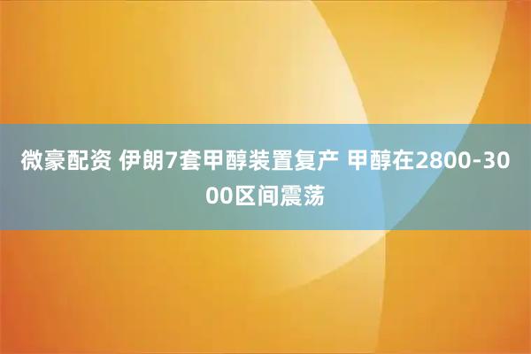 微豪配资 伊朗7套甲醇装置复产 甲醇在2800-3000区间震荡