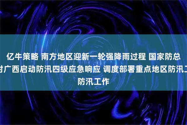 亿牛策略 南方地区迎新一轮强降雨过程 国家防总针对广西启动防汛四级应急响应 调度部署重点地区防汛工作