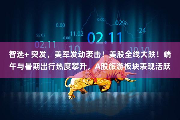 智选+ 突发，美军发动袭击！美股全线大跌！端午与暑期出行热度攀升，A股旅游板块表现活跃
