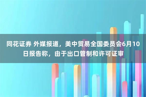 同花证券 外媒报道，美中贸易全国委员会6月10日报告称，由于出口管制和许可证审