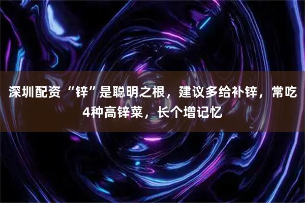 深圳配资 “锌”是聪明之根，建议多给补锌，常吃4种高锌菜，长个增记忆