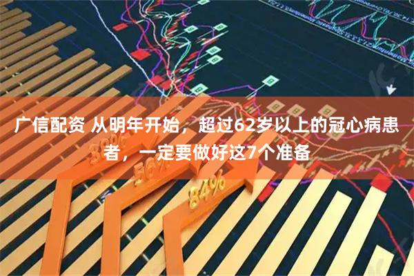 广信配资 从明年开始，超过62岁以上的冠心病患者，一定要做好这7个准备
