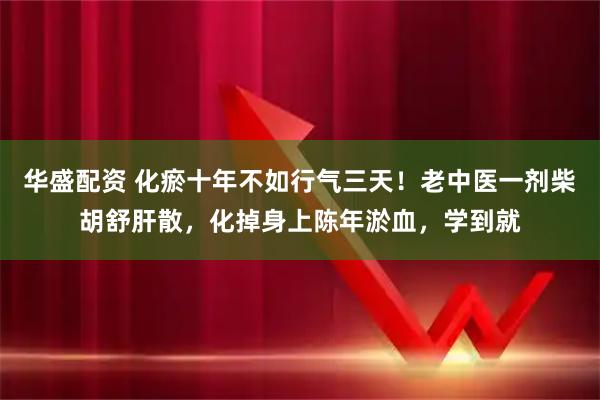 华盛配资 化瘀十年不如行气三天！老中医一剂柴胡舒肝散，化掉身上陈年淤血，学到就
