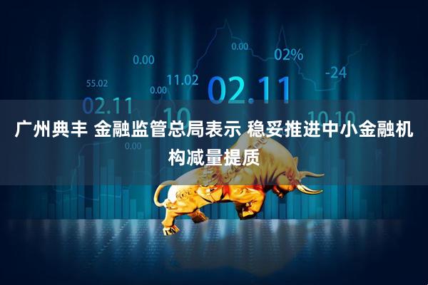 广州典丰 金融监管总局表示 稳妥推进中小金融机构减量提质