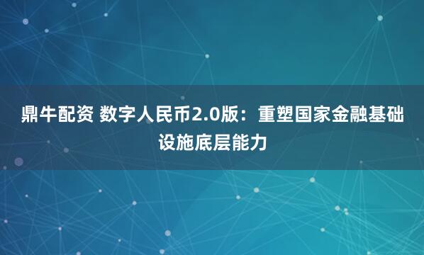 鼎牛配资 数字人民币2.0版：重塑国家金融基础设施底层能力