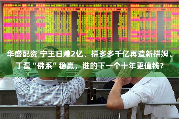 华盛配资 宁王日赚2亿、拼多多千亿再造新拼姆、丁磊“佛系”稳赢,谁的下一个十年更值钱?
