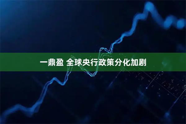 一鼎盈 全球央行政策分化加剧