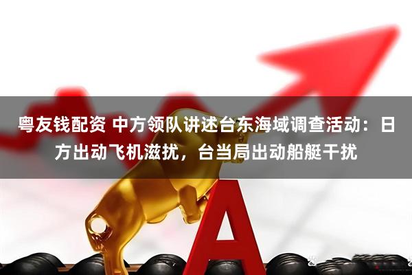 粤友钱配资 中方领队讲述台东海域调查活动：日方出动飞机滋扰，台当局出动船艇干扰
