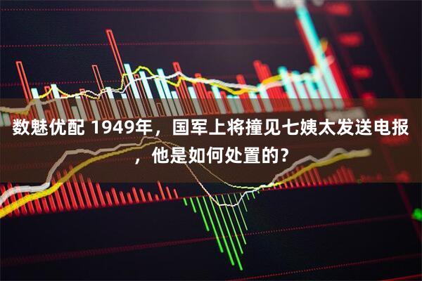 数魅优配 1949年，国军上将撞见七姨太发送电报，他是如何处置的？