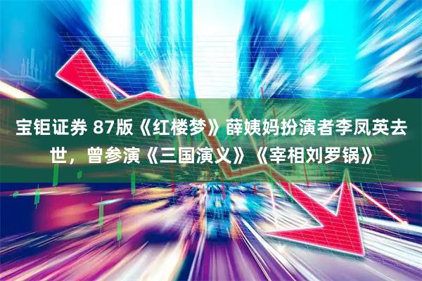 宝钜证券 87版《红楼梦》薛姨妈扮演者李凤英去世，曾参演《三国演义》《宰相刘罗锅》