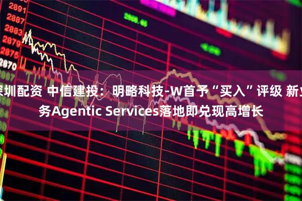 深圳配资 中信建投：明略科技-W首予“买入”评级 新业务Agentic Services落地即兑现高增长
