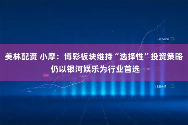 美林配资 小摩:博彩板块维持“选择性”投资策略 仍以银河娱乐为行业首选