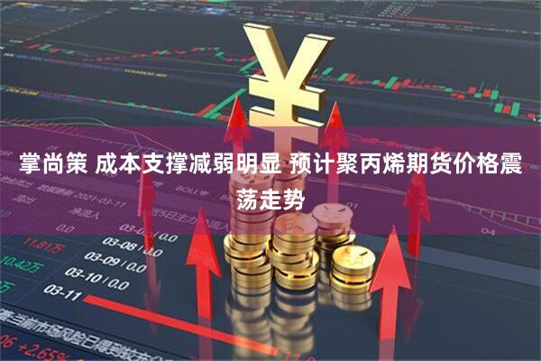 掌尚策 成本支撑减弱明显 预计聚丙烯期货价格震荡走势