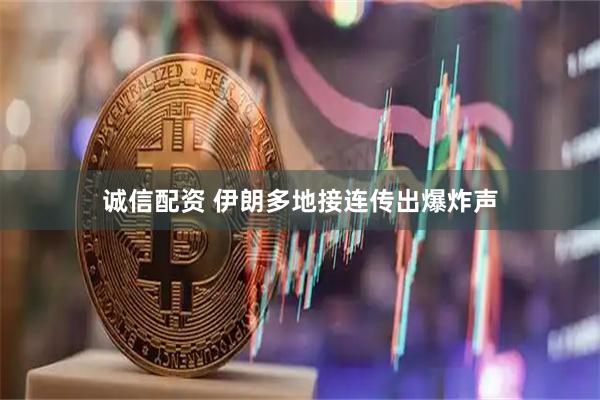 诚信配资 伊朗多地接连传出爆炸声
