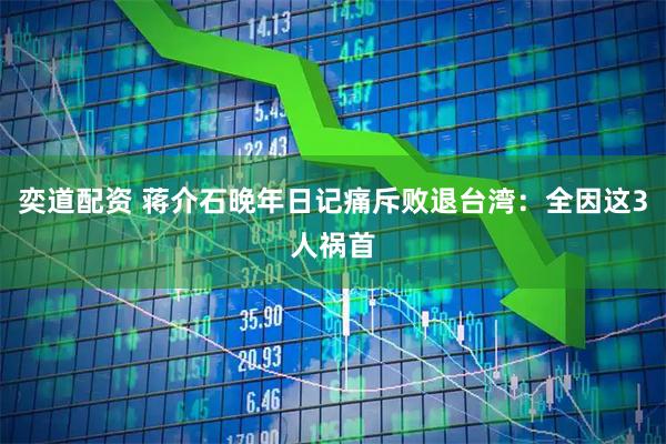 奕道配资 蒋介石晚年日记痛斥败退台湾：全因这3人祸首