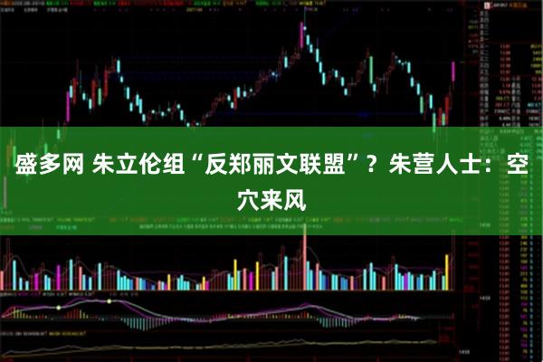 盛多网 朱立伦组“反郑丽文联盟”？朱营人士：空穴来风