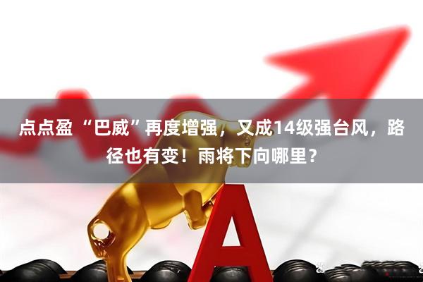 点点盈 “巴威”再度增强，又成14级强台风，路径也有变！雨将下向哪里？
