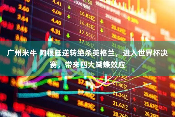 广州米牛 阿根廷逆转绝杀英格兰，进入世界杯决赛，带来四大蝴蝶效应
