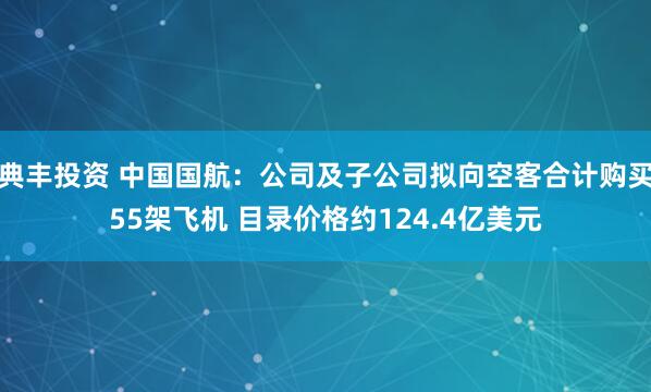 典丰投资 中国国航：公司及子公司拟向空客合计购买55架飞机 目录价格约124.4亿美元