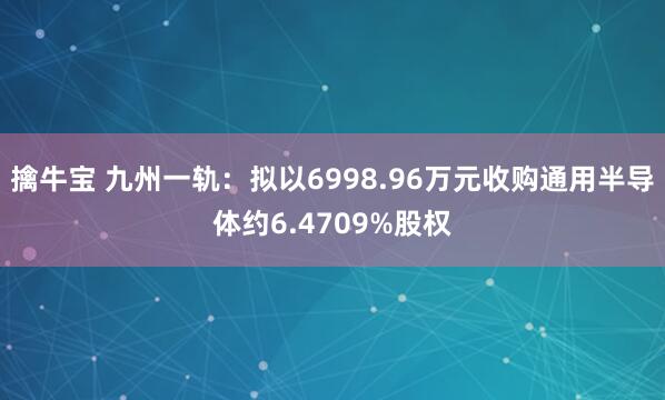 擒牛宝 九州一轨：拟以6998.96万元收购通用半导体约6.4709%股权