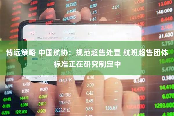 博远策略 中国航协：规范超售处置 航班超售团体标准正在研究制定中