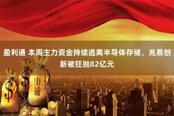 盈利通 本周主力资金持续逃离半导体存储，兆易创新被狂抛82亿元