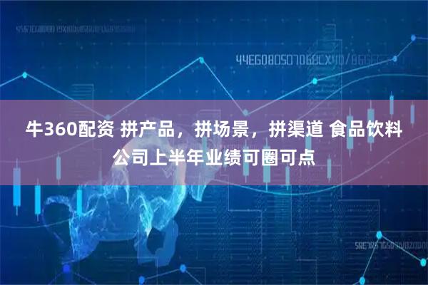 牛360配资 拼产品，拼场景，拼渠道 食品饮料公司上半年业绩可圈可点