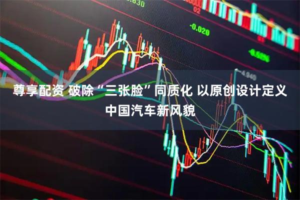尊享配资 破除“三张脸”同质化 以原创设计定义中国汽车新风貌