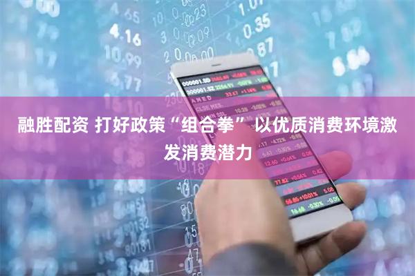 融胜配资 打好政策“组合拳” 以优质消费环境激发消费潜力