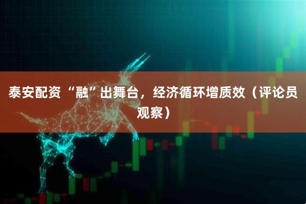 泰安配资 “融”出舞台，经济循环增质效（评论员观察）