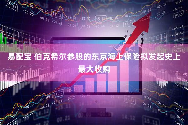 易配宝 伯克希尔参股的东京海上保险拟发起史上最大收购