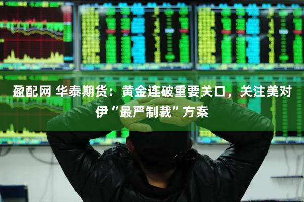 盈配网 华泰期货：黄金连破重要关口，关注美对伊“最严制裁”方案