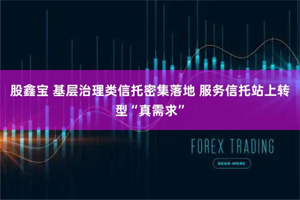 股鑫宝 基层治理类信托密集落地 服务信托站上转型“真需求”