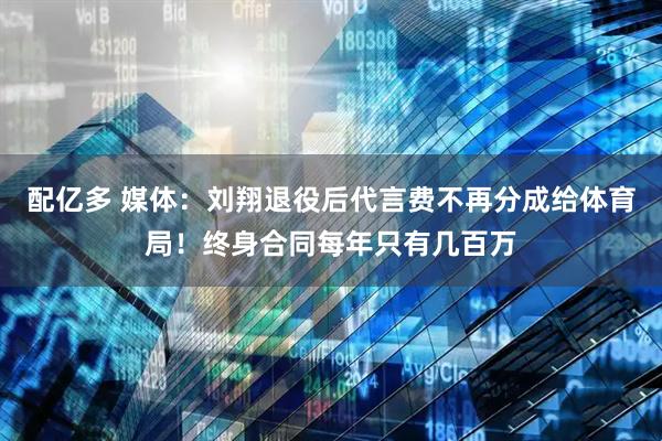 配亿多 媒体：刘翔退役后代言费不再分成给体育局！终身合同每年只有几百万