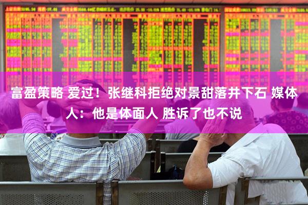 富盈策略 爱过！张继科拒绝对景甜落井下石 媒体人：他是体面人 胜诉了也不说