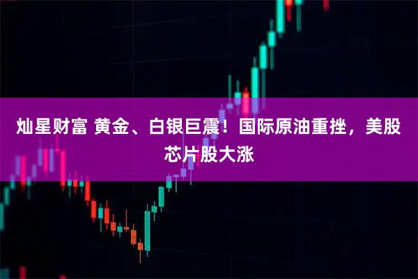 灿星财富 黄金、白银巨震!国际原油重挫,美股芯片股大涨