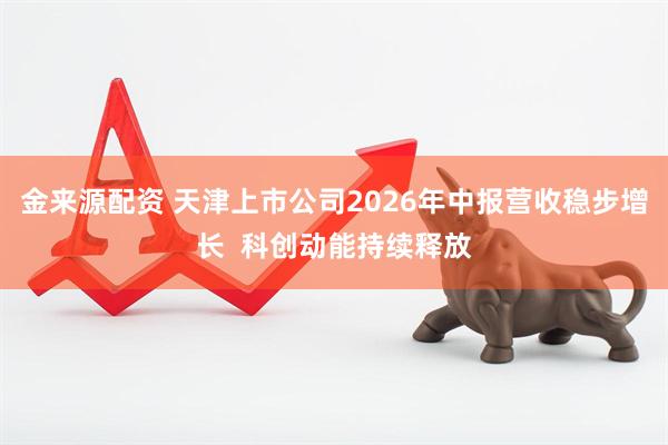 金来源配资 天津上市公司2026年中报营收稳步增长  科创动能持续释放