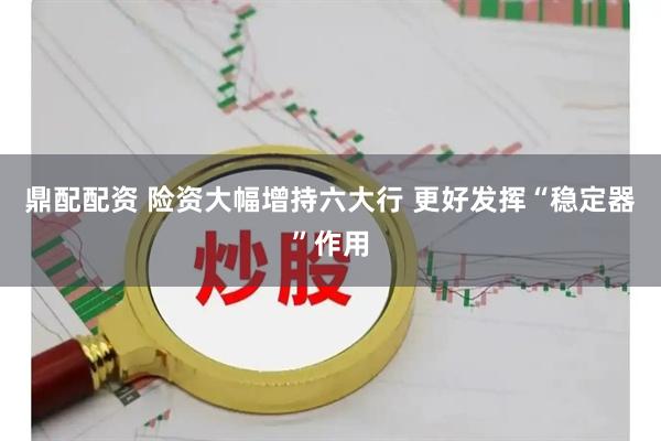 鼎配配资 险资大幅增持六大行 更好发挥“稳定器”作用