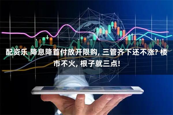 配资乐 降息降首付放开限购, 三管齐下还不涨? 楼市不火, 根子就三点!