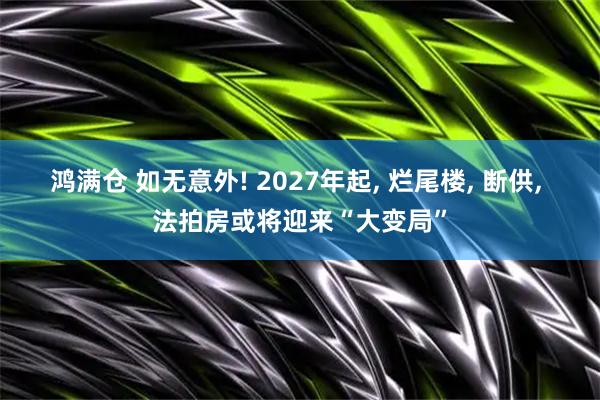 鸿满仓 如无意外! 2027年起, 烂尾楼, 断供, 法拍房或将迎来“大变局”